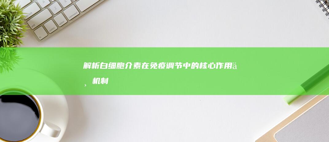 解析白细胞介素在免疫调节中的核心作用与机制